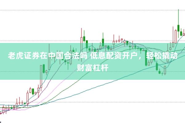 老虎证券在中国合法吗 低息配资开户，轻松撬动财富杠杆
