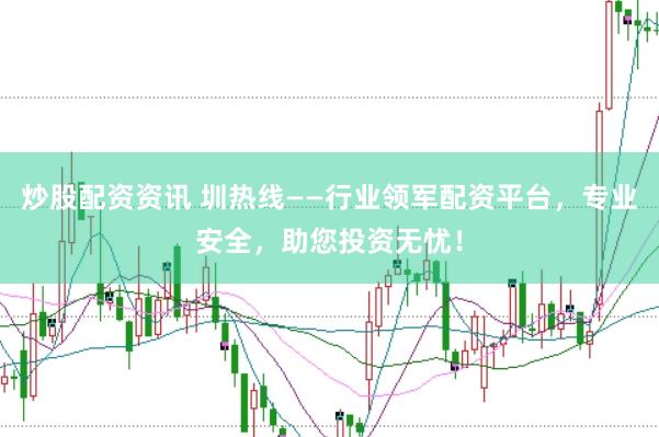 炒股配资资讯 圳热线——行业领军配资平台，专业安全，助您投资无忧！