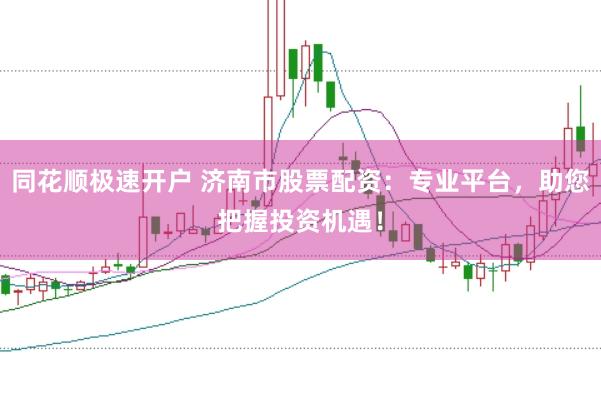 同花顺极速开户 济南市股票配资：专业平台，助您把握投资机遇！