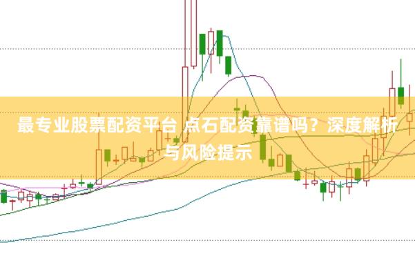 最专业股票配资平台 点石配资靠谱吗？深度解析与风险提示