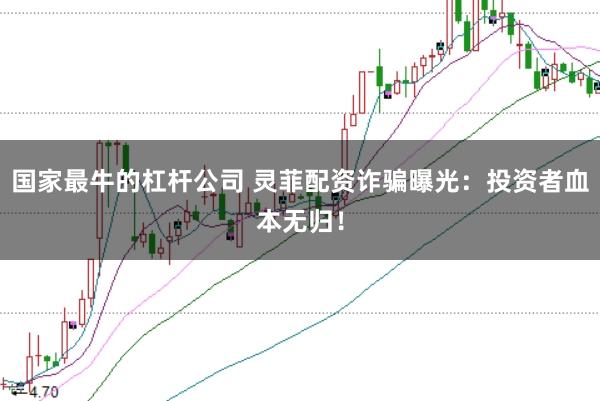 国家最牛的杠杆公司 灵菲配资诈骗曝光：投资者血本无归！