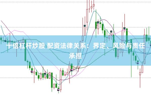 十倍杠杆炒股 配资法律关系：界定、风险与责任承担