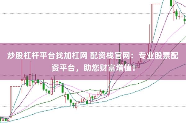 炒股杠杆平台找加杠网 配资栈官网：专业股票配资平台，助您财富增值！