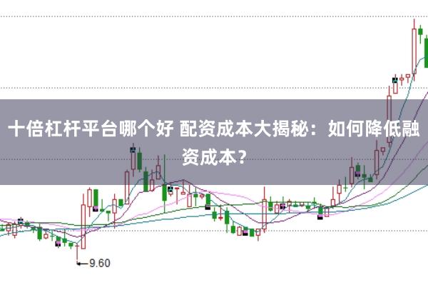 十倍杠杆平台哪个好 配资成本大揭秘：如何降低融资成本？