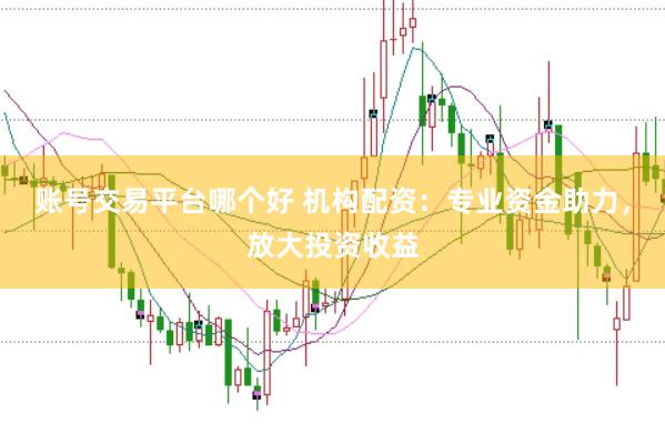 账号交易平台哪个好 机构配资：专业资金助力，放大投资收益