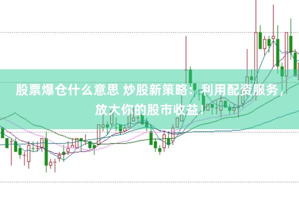 股票爆仓什么意思 炒股新策略：利用配资服务，放大你的股市收益！
