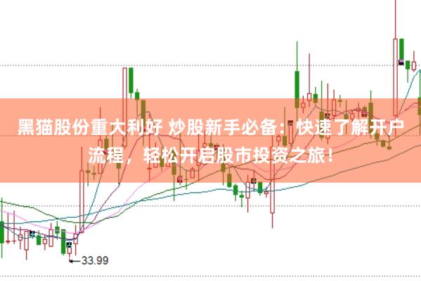 黑猫股份重大利好 炒股新手必备：快速了解开户流程，轻松开启股市投资之旅！