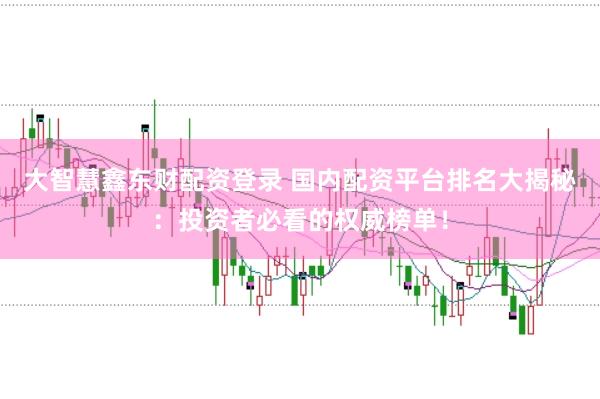 大智慧鑫东财配资登录 国内配资平台排名大揭秘：投资者必看的权威榜单！