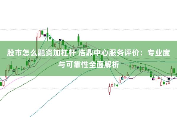 股市怎么融资加杠杆 浩鼎中心服务评价：专业度与可靠性全面解析
