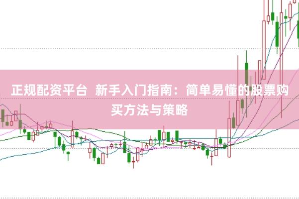 正规配资平台  新手入门指南：简单易懂的股票购买方法与策略