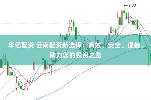 华亿配资 云南配资新选择：高效、安全、便捷，助力您的投资之路