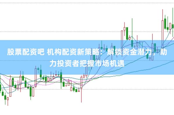 股票配资吧 机构配资新策略：解锁资金潜力，助力投资者把握市场机遇