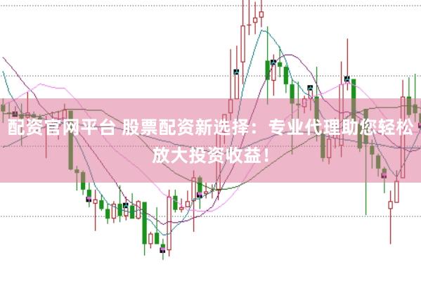 配资官网平台 股票配资新选择：专业代理助您轻松放大投资收益！
