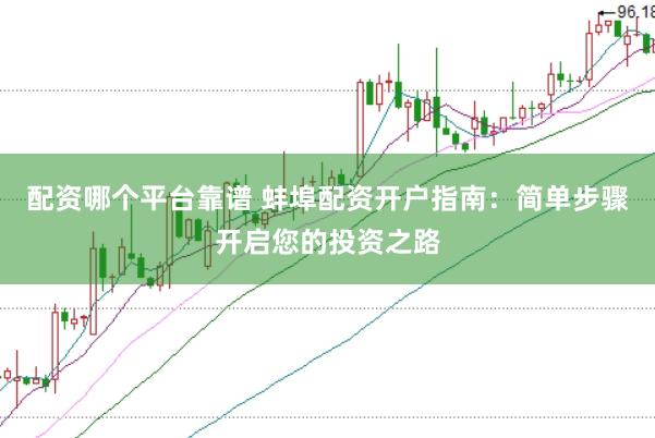 配资哪个平台靠谱 蚌埠配资开户指南：简单步骤开启您的投资之路