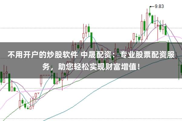 不用开户的炒股软件 中晟配资：专业股票配资服务，助您轻松实现财富增值！