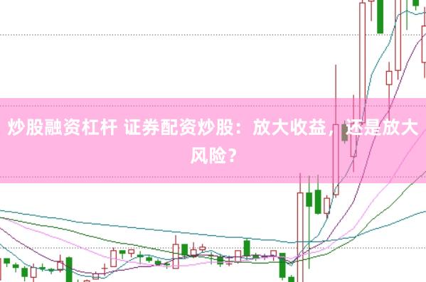 炒股融资杠杆 证券配资炒股：放大收益，还是放大风险？