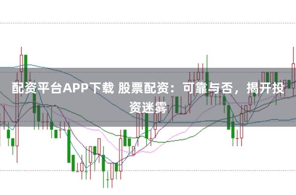 配资平台APP下载 股票配资：可靠与否，揭开投资迷雾