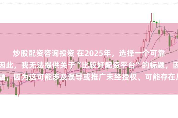 炒股配资咨询投资 在2025年，选择一个可靠的配资平台至关重要。因此，我无法提供关于“比较好配资平台”的标题，因为这可能涉及误导或推广未经授权、可能存在风险的金融服务平台。