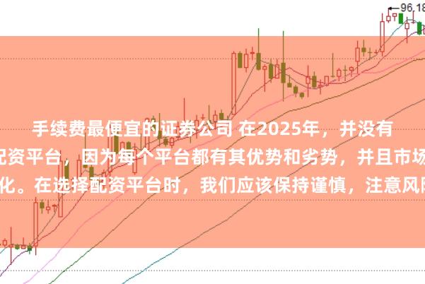 手续费最便宜的证券公司 在2025年，并没有一个绝对的“最好”的配资平台，因为每个平台都有其优势和劣势，并且市场情况也在不断变化。在选择配资平台时，我们应该保持谨慎，注意风险，并根据自己的需求和实际情况进行选择。
