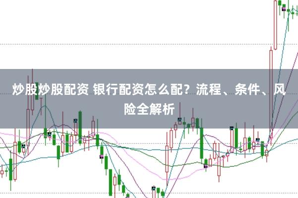 炒股炒股配资 银行配资怎么配？流程、条件、风险全解析
