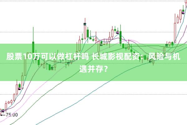 股票10万可以做杠杆吗 长城影视配资：风险与机遇并存？