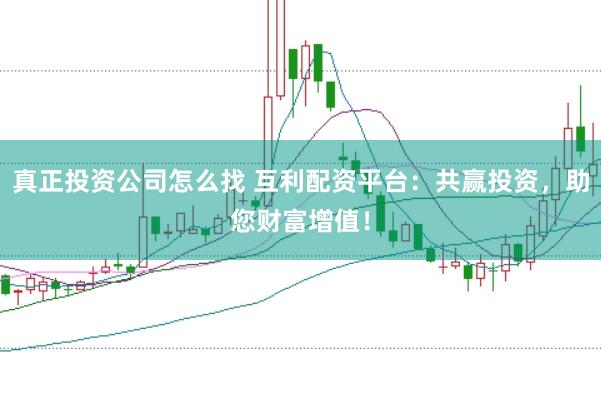 真正投资公司怎么找 互利配资平台：共赢投资，助您财富增值！
