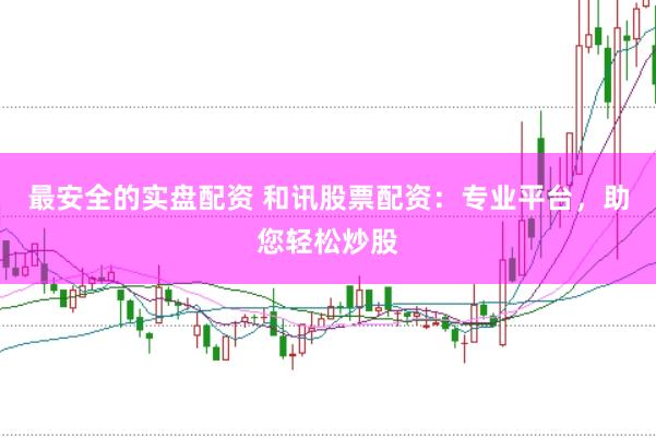最安全的实盘配资 和讯股票配资：专业平台，助您轻松炒股