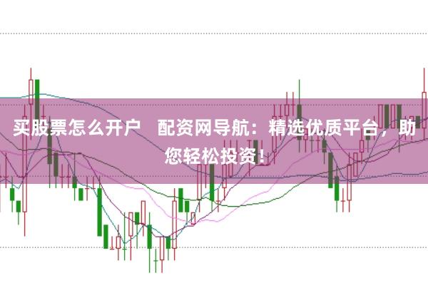 买股票怎么开户   配资网导航：精选优质平台，助您轻松投资！