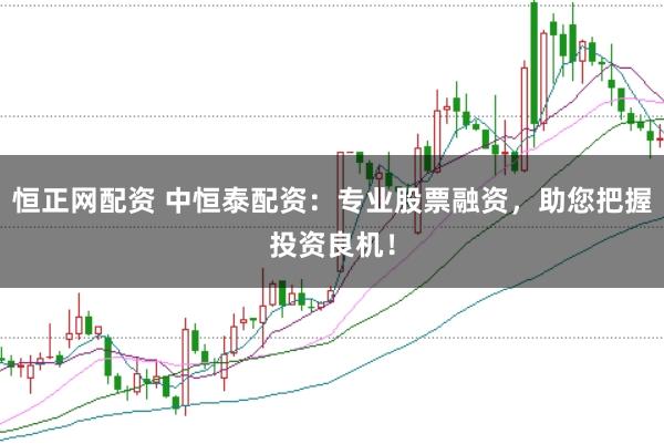 恒正网配资 中恒泰配资：专业股票融资，助您把握投资良机！