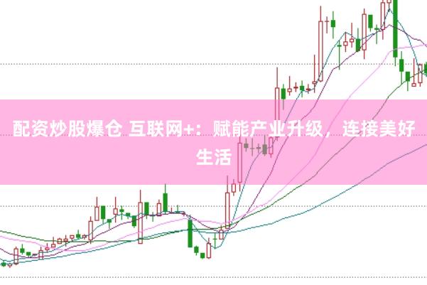 配资炒股爆仓 互联网+：赋能产业升级，连接美好生活