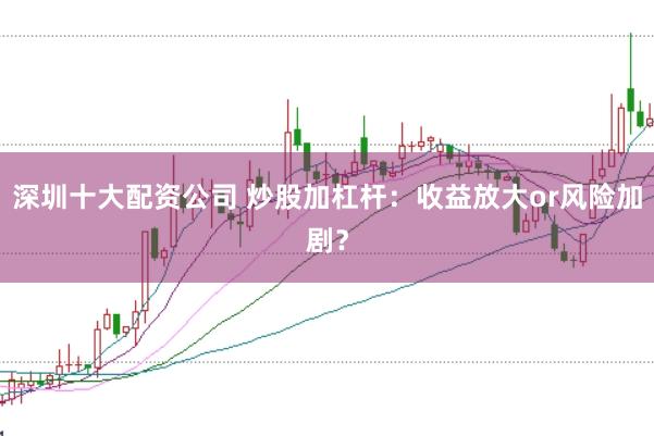 深圳十大配资公司 炒股加杠杆：收益放大or风险加剧？