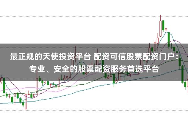 最正规的天使投资平台 配资可信股票配资门户：专业、安全的股票配资服务首选平台