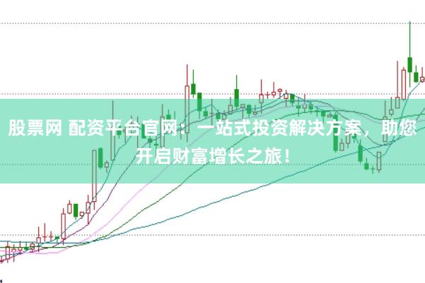 股票网 配资平台官网：一站式投资解决方案，助您开启财富增长之旅！