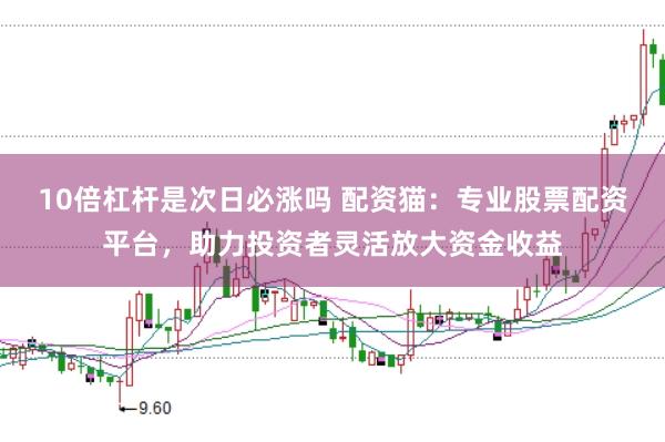 10倍杠杆是次日必涨吗 配资猫：专业股票配资平台，助力投资者灵活放大资金收益