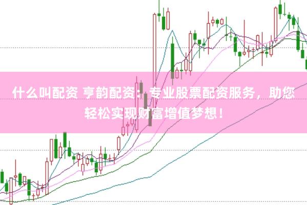 什么叫配资 亨韵配资：专业股票配资服务，助您轻松实现财富增值梦想！