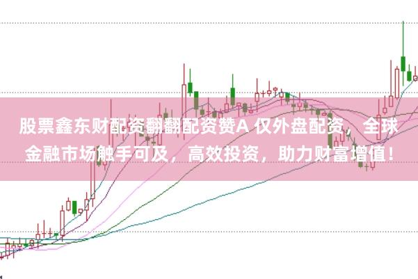 股票鑫东财配资翻翻配资赞A 仅外盘配资，全球金融市场触手可及，高效投资，助力财富增值！