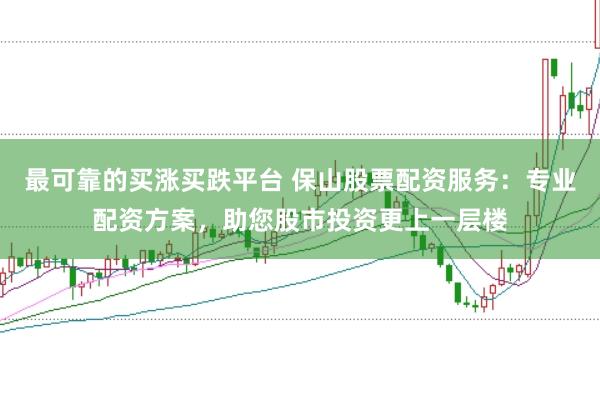 最可靠的买涨买跌平台 保山股票配资服务：专业配资方案，助您股市投资更上一层楼
