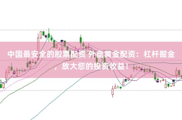 中国最安全的股票配资 外盘黄金配资：杠杆掘金，放大您的投资收益！
