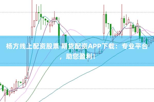 杨方线上配资股票 期货配资APP下载：专业平台，助您盈利！