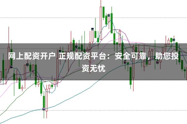 网上配资开户 正规配资平台：安全可靠，助您投资无忧