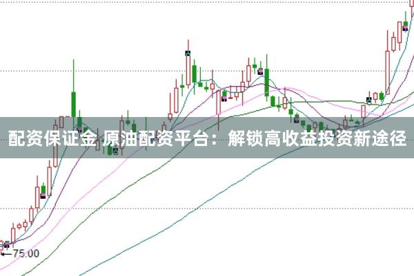 配资保证金 原油配资平台：解锁高收益投资新途径