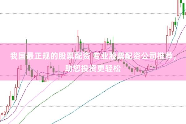 我国最正规的股票配资 专业股票配资公司推荐，助您投资更轻松