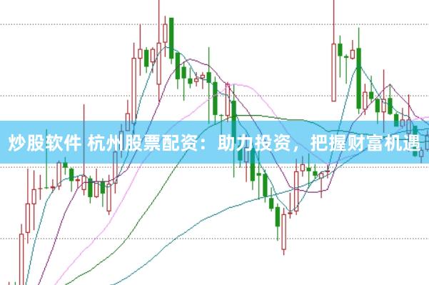 炒股软件 杭州股票配资：助力投资，把握财富机遇