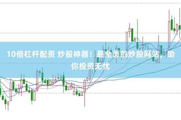 10倍杠杆配资 炒股神器！最全面的炒股网站，助你投资无忧