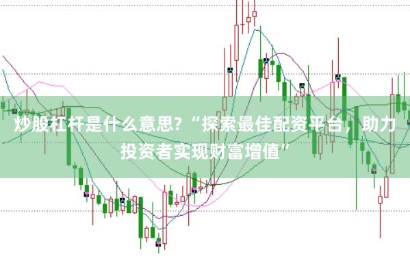 炒股杠杆是什么意思? “探索最佳配资平台，助力投资者实现财富增值”
