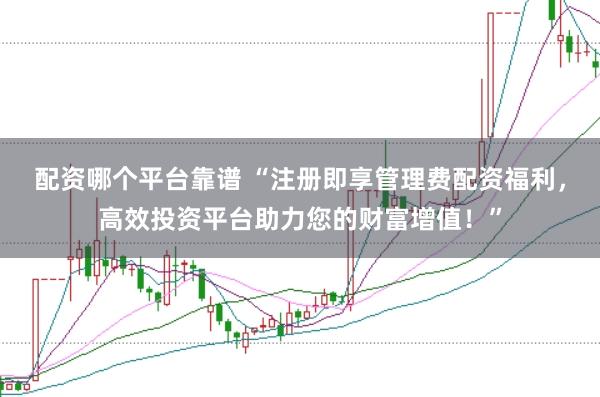 配资哪个平台靠谱 “注册即享管理费配资福利，高效投资平台助力您的财富增值！”