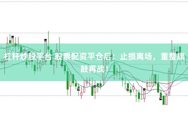 杠杆炒股平台 股票配资平仓后：止损离场，重整旗鼓再战！