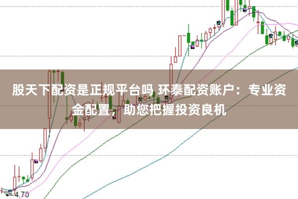 股天下配资是正规平台吗 环泰配资账户：专业资金配置，助您把握投资良机