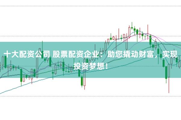 十大配资公司 股票配资企业：助您撬动财富，实现投资梦想！