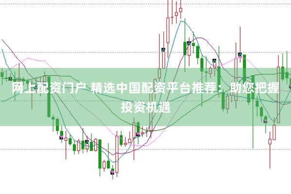 网上配资门户 精选中国配资平台推荐：助您把握投资机遇